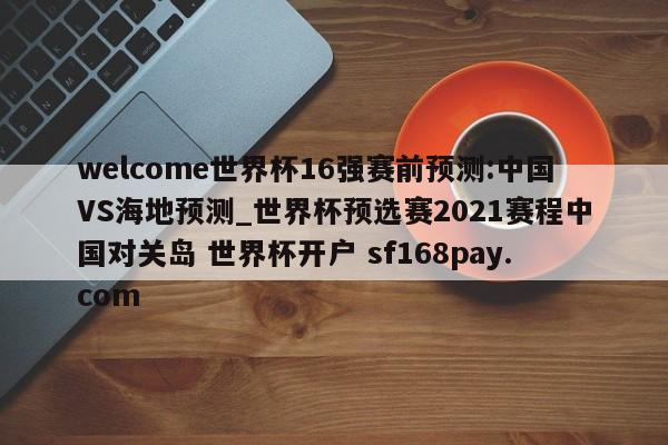welcome世界杯16强赛前预测:中国VS海地预测_世界杯预选赛2021赛程中国对关岛 世界杯开户 sf168pay.com