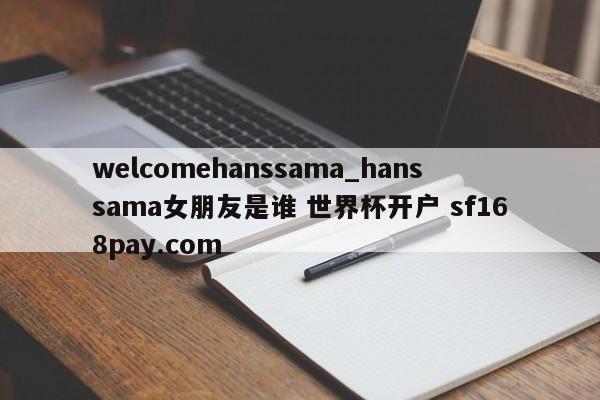 welcomehanssama_hanssama女朋友是谁 世界杯开户 sf168pay.com