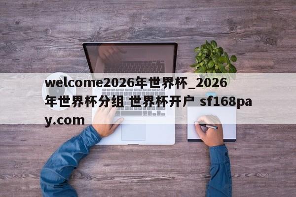 welcome2026年世界杯_2026年世界杯分组 世界杯开户 sf168pay.com