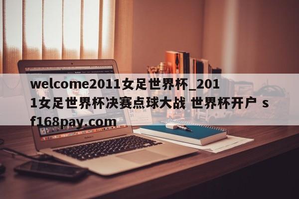 welcome2011女足世界杯_2011女足世界杯决赛点球大战 世界杯开户 sf168pay.com