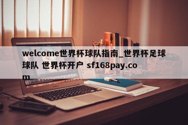welcome世界杯球队指南_世界杯足球球队 世界杯开户 sf168pay.com