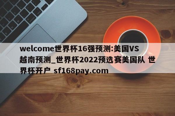 welcome世界杯16强预测:美国VS越南预测_世界杯2022预选赛美国队 世界杯开户 sf168pay.com