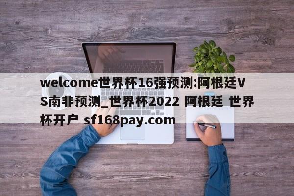 welcome世界杯16强预测:阿根廷VS南非预测_世界杯2022 阿根廷 世界杯开户 sf168pay.com