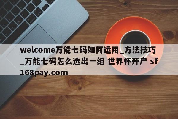 welcome万能七码如何运用_方法技巧_万能七码怎么选出一组 世界杯开户 sf168pay.com