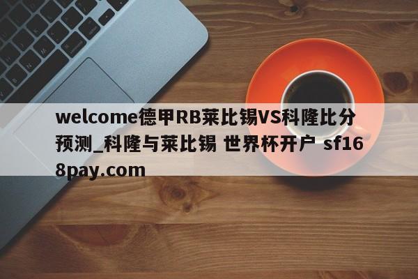 welcome德甲RB莱比锡VS科隆比分预测_科隆与莱比锡 世界杯开户 sf168pay.com