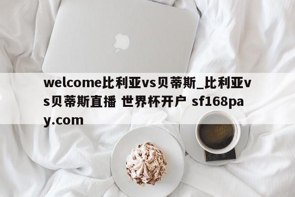 welcome比利亚vs贝蒂斯_比利亚vs贝蒂斯直播 世界杯开户 sf168pay.com
