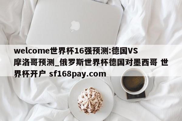 welcome世界杯16强预测:德国VS摩洛哥预测_俄罗斯世界杯德国对墨西哥 世界杯开户 sf168pay.com