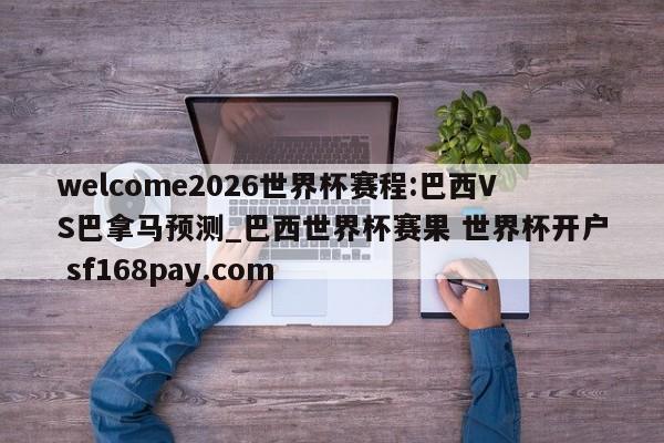 welcome2026世界杯赛程:巴西VS巴拿马预测_巴西世界杯赛果 世界杯开户 sf168pay.com