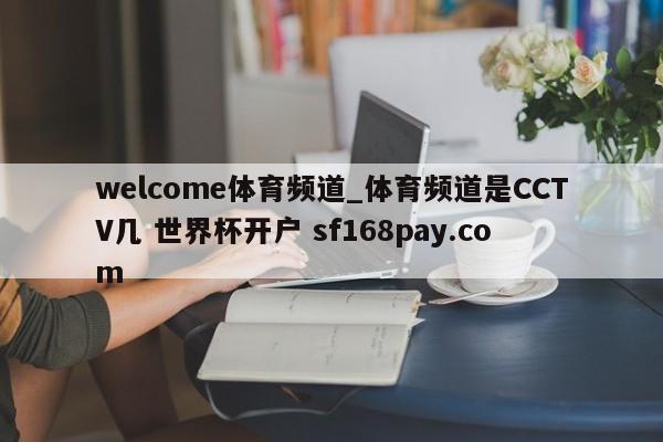 welcome体育频道_体育频道是CCTV几 世界杯开户 sf168pay.com