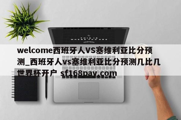 welcome西班牙人VS塞维利亚比分预测_西班牙人vs塞维利亚比分预测几比几 世界杯开户 sf168pay.com