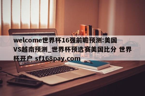 welcome世界杯16强前瞻预测:美国VS越南预测_世界杯预选赛美国比分 世界杯开户 sf168pay.com