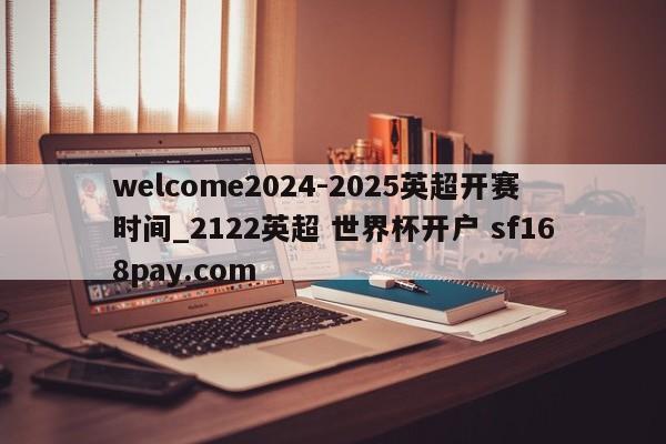 welcome2024-2025英超开赛时间_2122英超 世界杯开户 sf168pay.com