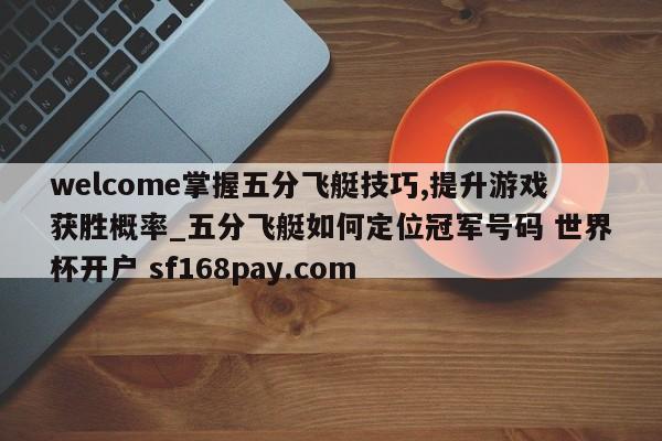 welcome掌握五分飞艇技巧,提升游戏获胜概率_五分飞艇如何定位冠军号码 世界杯开户 sf168pay.com