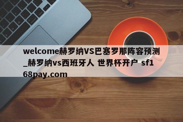 welcome赫罗纳VS巴塞罗那阵容预测_赫罗纳vs西班牙人 世界杯开户 sf168pay.com