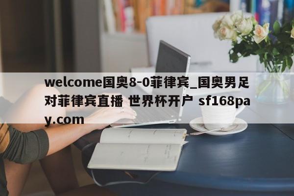 welcome国奥8-0菲律宾_国奥男足对菲律宾直播 世界杯开户 sf168pay.com