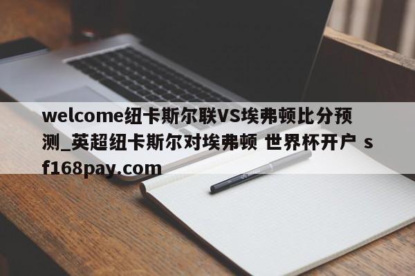 welcome纽卡斯尔联VS埃弗顿比分预测_英超纽卡斯尔对埃弗顿 世界杯开户 sf168pay.com