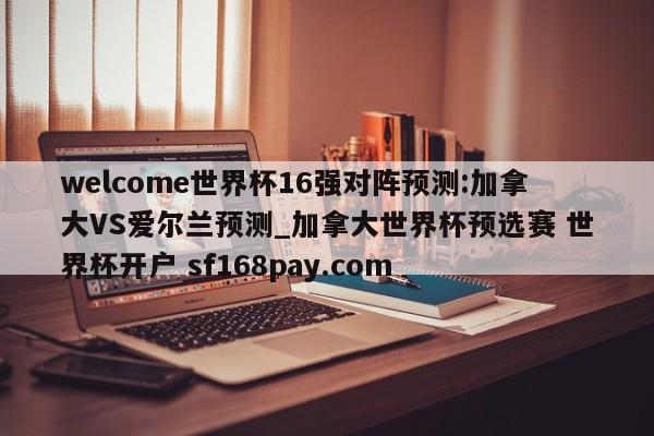 welcome世界杯16强对阵预测:加拿大VS爱尔兰预测_加拿大世界杯预选赛 世界杯开户 sf168pay.com