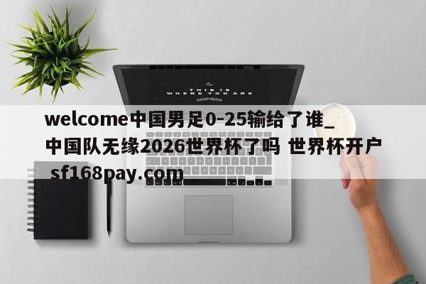 welcome中国男足0-25输给了谁_中国队无缘2026世界杯了吗 世界杯开户 sf168pay.com