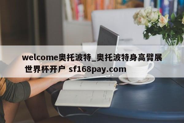welcome奥托波特_奥托波特身高臂展 世界杯开户 sf168pay.com