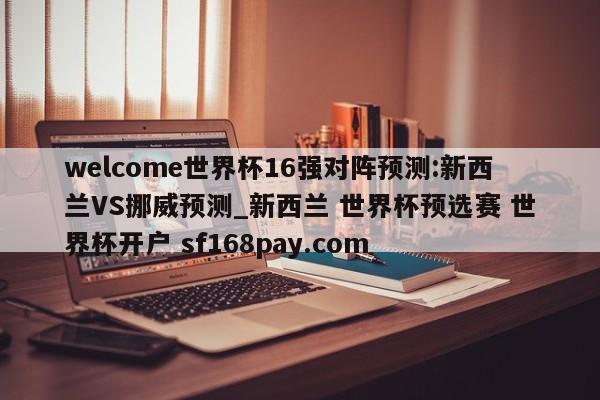 welcome世界杯16强对阵预测:新西兰VS挪威预测_新西兰 世界杯预选赛 世界杯开户 sf168pay.com
