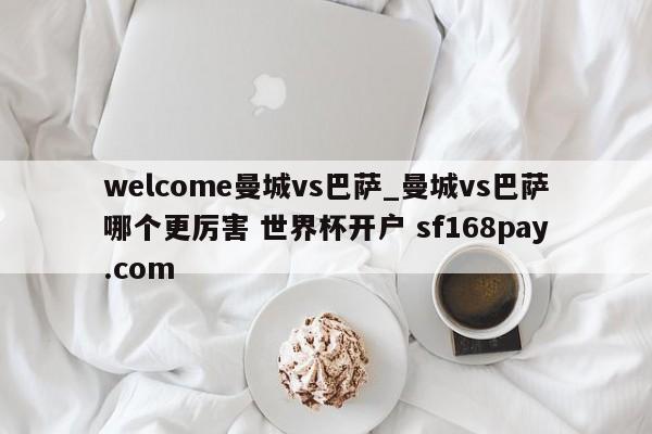 welcome曼城vs巴萨_曼城vs巴萨哪个更厉害 世界杯开户 sf168pay.com