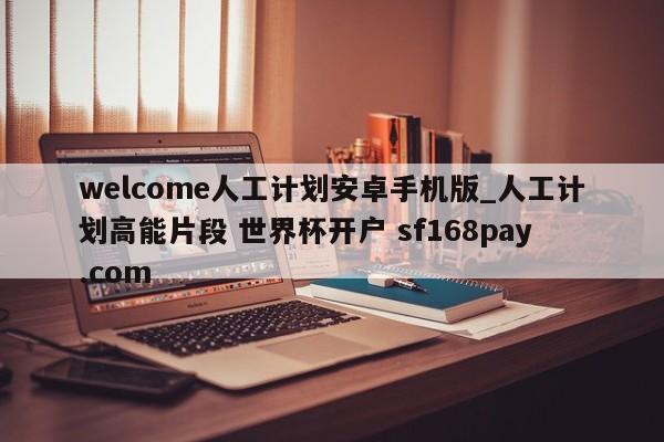 welcome人工计划安卓手机版_人工计划高能片段 世界杯开户 sf168pay.com