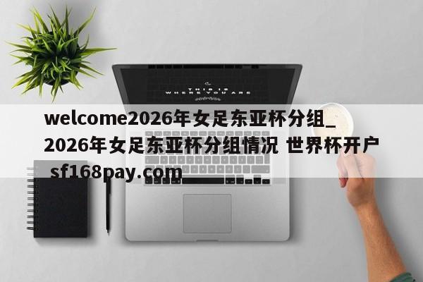 welcome2026年女足东亚杯分组_2026年女足东亚杯分组情况 世界杯开户 sf168pay.com