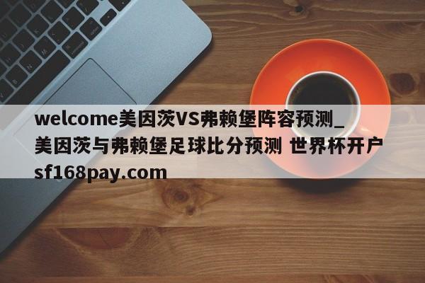 welcome美因茨VS弗赖堡阵容预测_美因茨与弗赖堡足球比分预测 世界杯开户 sf168pay.com