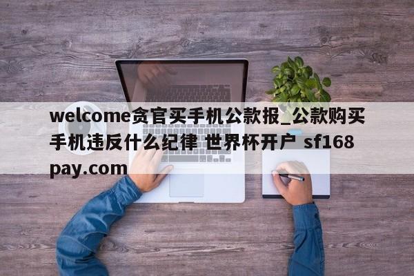 welcome贪官买手机公款报_公款购买手机违反什么纪律 世界杯开户 sf168pay.com