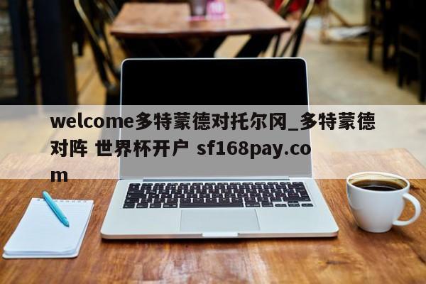 welcome多特蒙德对托尔冈_多特蒙德对阵 世界杯开户 sf168pay.com