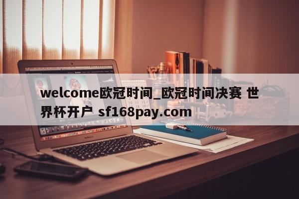 welcome欧冠时间_欧冠时间决赛 世界杯开户 sf168pay.com