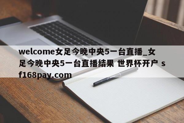 welcome女足今晚中央5一台直播_女足今晚中央5一台直播结果 世界杯开户 sf168pay.com