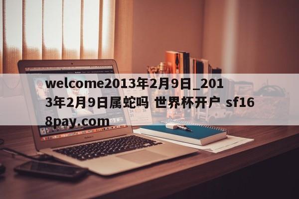 welcome2013年2月9日_2013年2月9日属蛇吗 世界杯开户 sf168pay.com