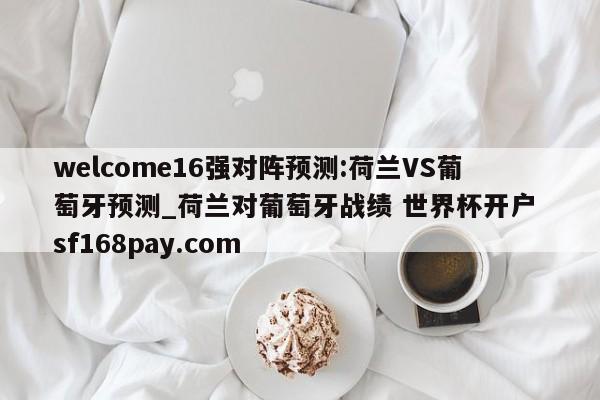 welcome16强对阵预测:荷兰VS葡萄牙预测_荷兰对葡萄牙战绩 世界杯开户 sf168pay.com