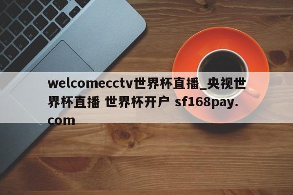 welcomecctv世界杯直播_央视世界杯直播 世界杯开户 sf168pay.com