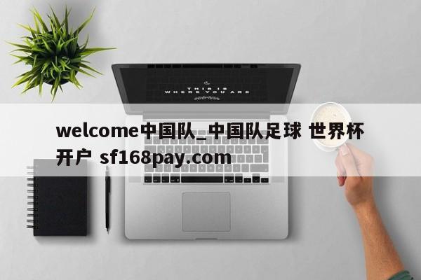 welcome中国队_中国队足球 世界杯开户 sf168pay.com