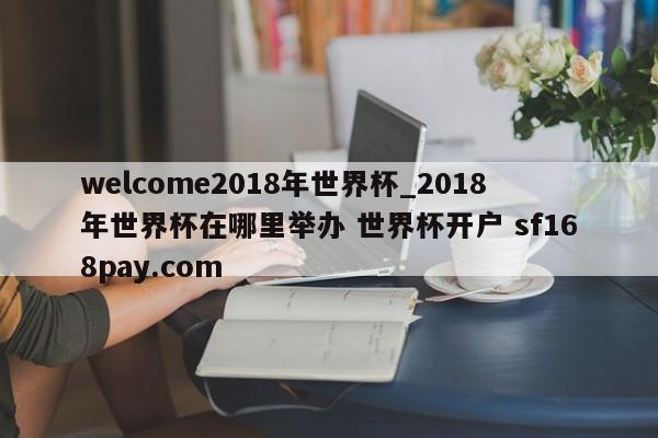 welcome2018年世界杯_2018年世界杯在哪里举办 世界杯开户 sf168pay.com
