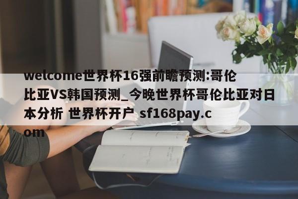 welcome世界杯16强前瞻预测:哥伦比亚VS韩国预测_今晚世界杯哥伦比亚对日本分析 世界杯开户 sf168pay.com