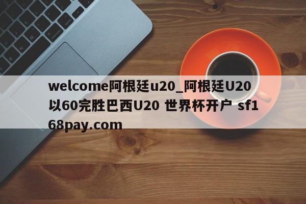welcome阿根廷u20_阿根廷U20以60完胜巴西U20 世界杯开户 sf168pay.com