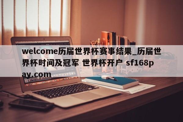 welcome历届世界杯赛事结果_历届世界杯时间及冠军 世界杯开户 sf168pay.com