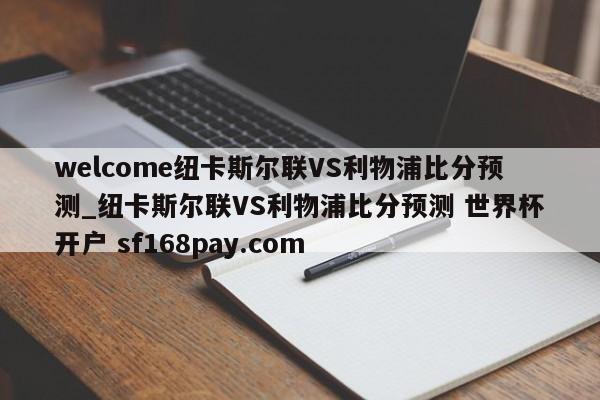 welcome纽卡斯尔联VS利物浦比分预测_纽卡斯尔联VS利物浦比分预测 世界杯开户 sf168pay.com