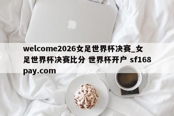welcome2026女足世界杯决赛_女足世界杯决赛比分 世界杯开户 sf168pay.com