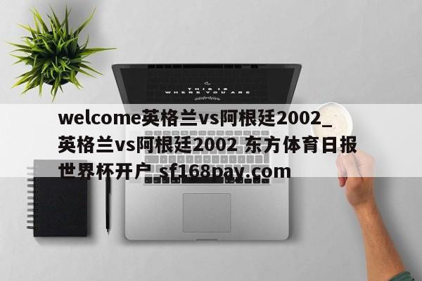 welcome英格兰vs阿根廷2002_英格兰vs阿根廷2002 东方体育日报 世界杯开户 sf168pay.com