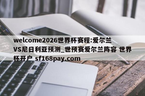 welcome2026世界杯赛程:爱尔兰VS尼日利亚预测_世预赛爱尔兰阵容 世界杯开户 sf168pay.com
