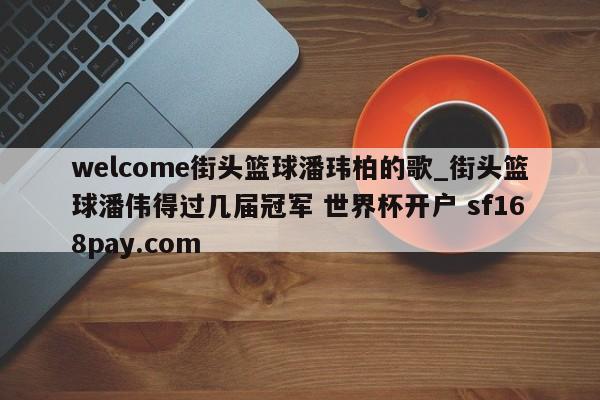 welcome街头篮球潘玮柏的歌_街头篮球潘伟得过几届冠军 世界杯开户 sf168pay.com