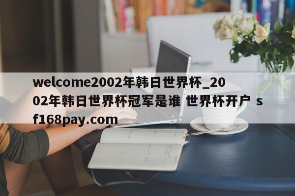welcome2002年韩日世界杯_2002年韩日世界杯冠军是谁 世界杯开户 sf168pay.com