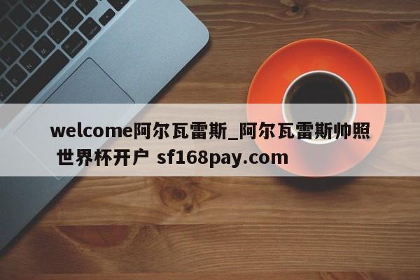 welcome阿尔瓦雷斯_阿尔瓦雷斯帅照 世界杯开户 sf168pay.com