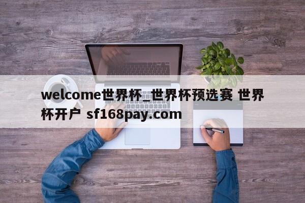 welcome世界杯_世界杯预选赛 世界杯开户 sf168pay.com