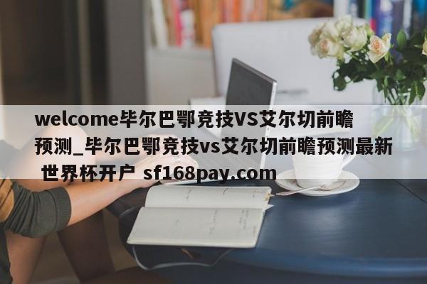 welcome毕尔巴鄂竞技VS艾尔切前瞻预测_毕尔巴鄂竞技vs艾尔切前瞻预测最新 世界杯开户 sf168pay.com