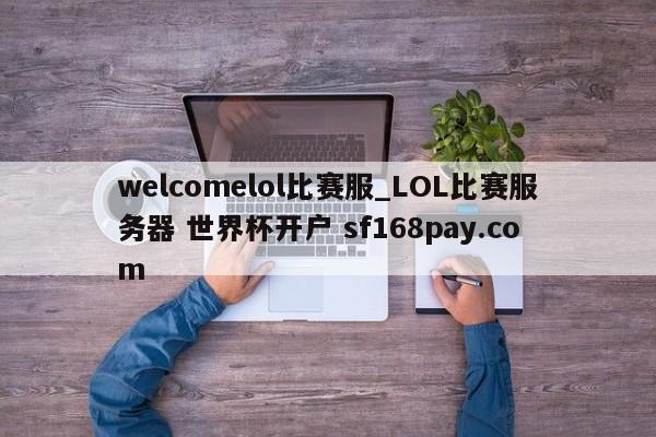 welcomelol比赛服_LOL比赛服务器 世界杯开户 sf168pay.com
